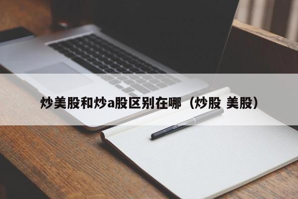 炒美股和炒a股区别在哪（炒股 美股）