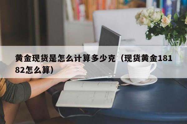 黄金现货是怎么计算多少克（现货黄金18182怎么算）