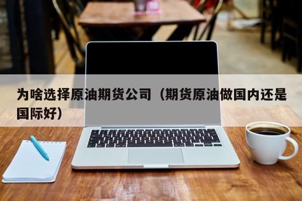 为啥选择原油期货公司（期货原油做国内还是国际好）