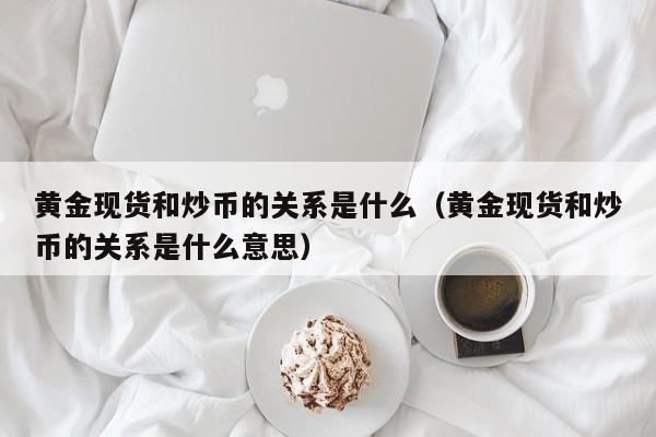 黄金现货和炒币的关系是什么（黄金现货和炒币的关系是什么意思）