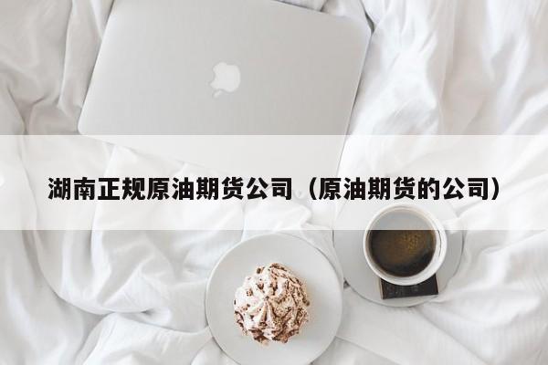 湖南正规原油期货公司（原油期货的公司）