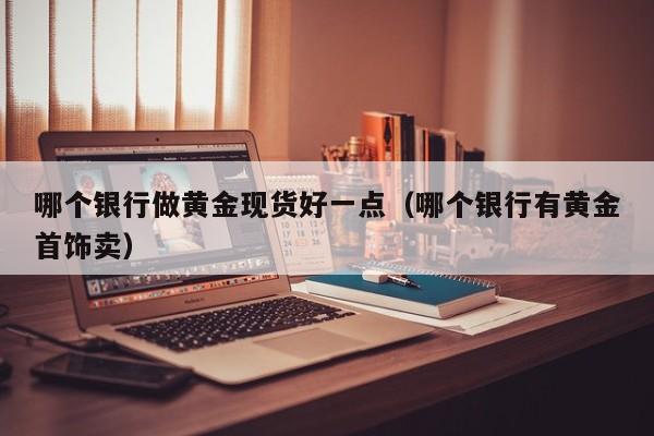 哪个银行做黄金现货好一点（哪个银行有黄金首饰卖）