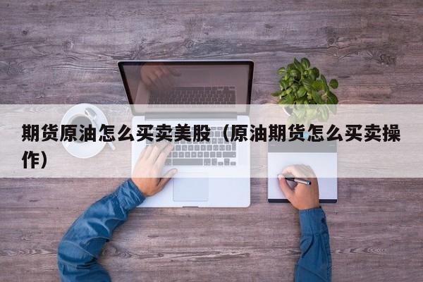 期货原油怎么买卖美股（原油期货怎么买卖操作）