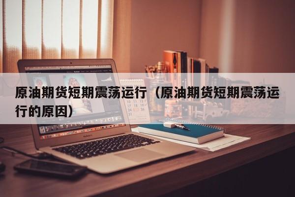 原油期货短期震荡运行（原油期货短期震荡运行的原因）