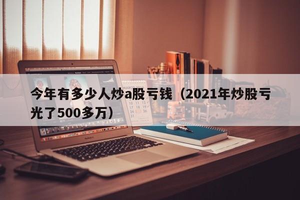今年有多少人炒a股亏钱（2021年炒股亏光了500多万）