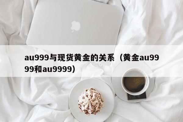 au999与现货黄金的关系（黄金au9999和au9999）