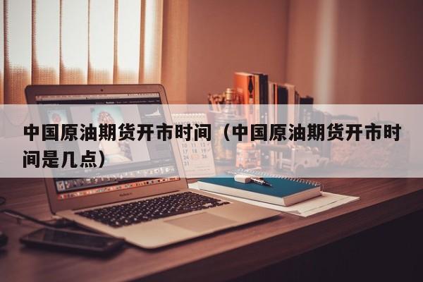 中国原油期货开市时间（中国原油期货开市时间是几点）