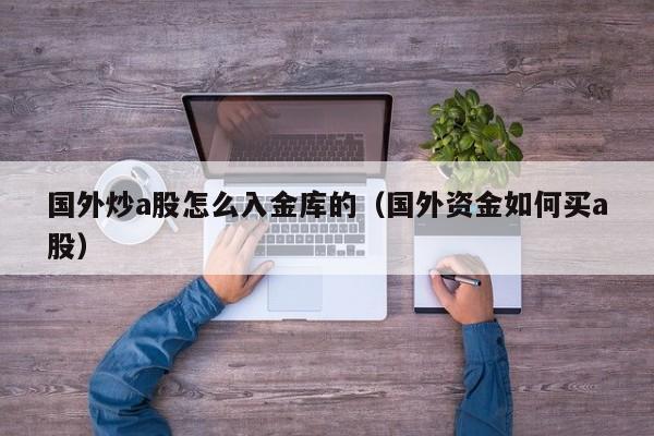 国外炒a股怎么入金库的（国外资金如何买a股）