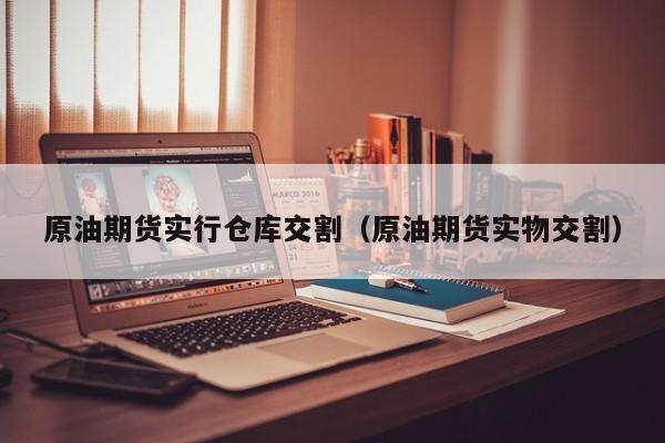 原油期货实行仓库交割（原油期货实物交割）