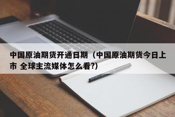 中国原油期货开通日期（中国原油期货今日上市 全球主流媒体怎么看?）