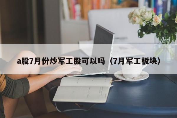 a股7月份炒军工股可以吗（7月军工板块）