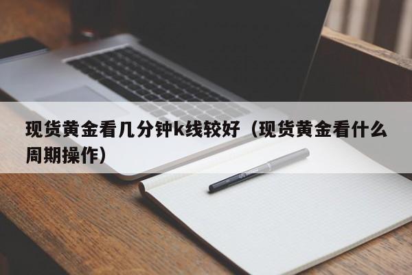 现货黄金看几分钟k线较好（现货黄金看什么周期操作）