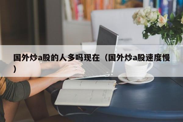 国外炒a股的人多吗现在（国外炒a股速度慢）