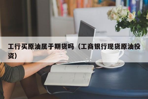 工行买原油属于期货吗（工商银行现货原油投资）