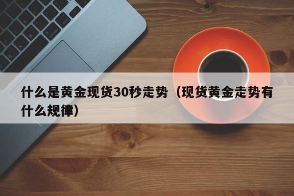 什么是黄金现货30秒走势（现货黄金走势有什么规律）