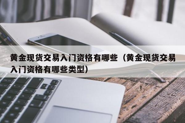 黄金现货交易入门资格有哪些（黄金现货交易入门资格有哪些类型）