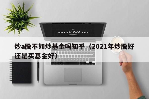 炒a股不如炒基金吗知乎（2021年炒股好还是买基金好）
