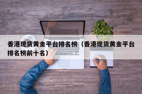 香港现货黄金平台排名榜（香港现货黄金平台排名榜前十名）