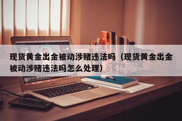 现货黄金出金被动涉赌违法吗（现货黄金出金被动涉赌违法吗怎么处理）