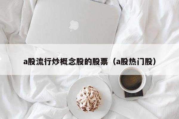 a股流行炒概念股的股票（a股热门股）