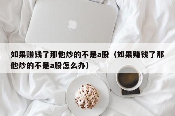 如果赚钱了那他炒的不是a股（如果赚钱了那他炒的不是a股怎么办）