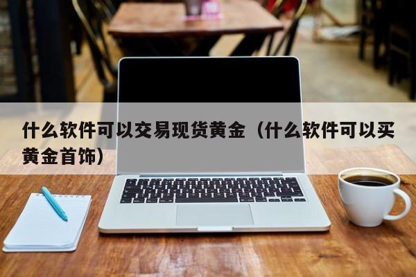 什么软件可以交易现货黄金（什么软件可以买黄金首饰）
