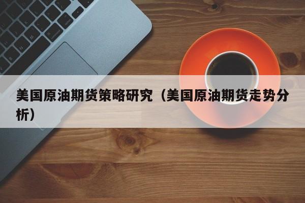 美国原油期货策略研究（美国原油期货走势分析）
