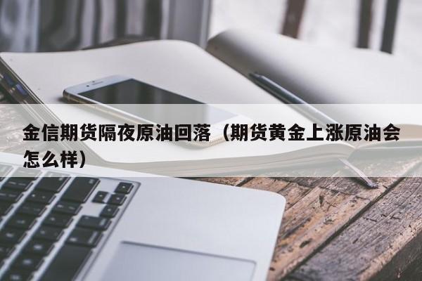 金信期货隔夜原油回落（期货黄金上涨原油会怎么样）