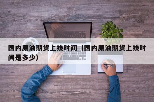 国内原油期货上线时间（国内原油期货上线时间是多少）