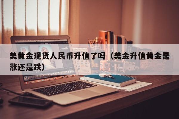美黄金现货人民币升值了吗（美金升值黄金是涨还是跌）