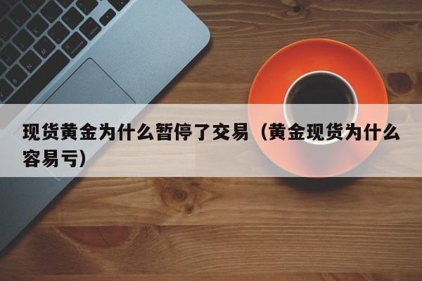 现货黄金为什么暂停了交易（黄金现货为什么容易亏）
