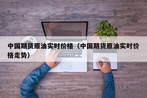 中国期货原油实时价格（中国期货原油实时价格走势）