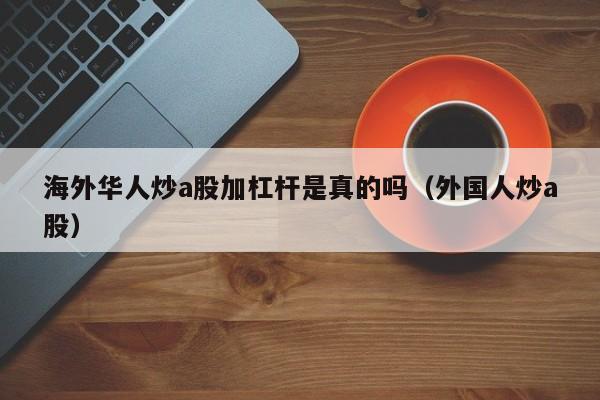 海外华人炒a股加杠杆是真的吗（外国人炒a股）