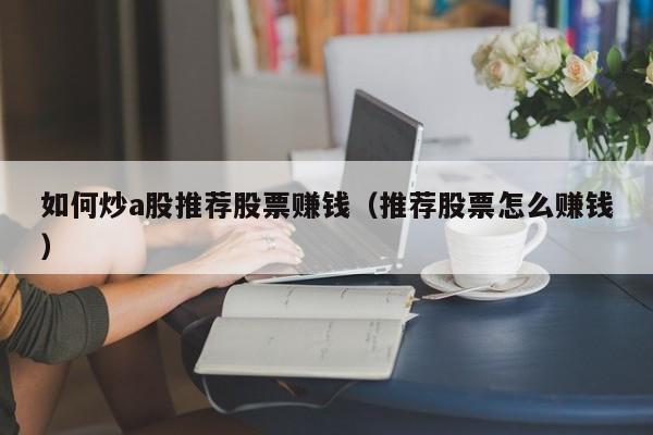 如何炒a股推荐股票赚钱（推荐股票怎么赚钱）