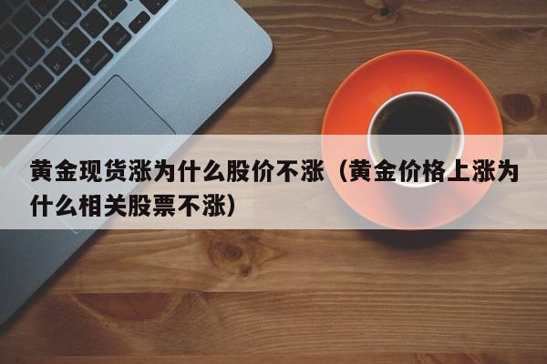 黄金现货涨为什么股价不涨（黄金价格上涨为什么相关股票不涨）
