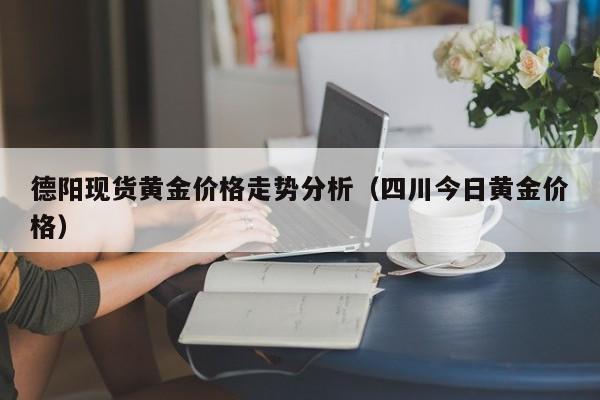 德阳现货黄金价格走势分析（四川今日黄金价格）