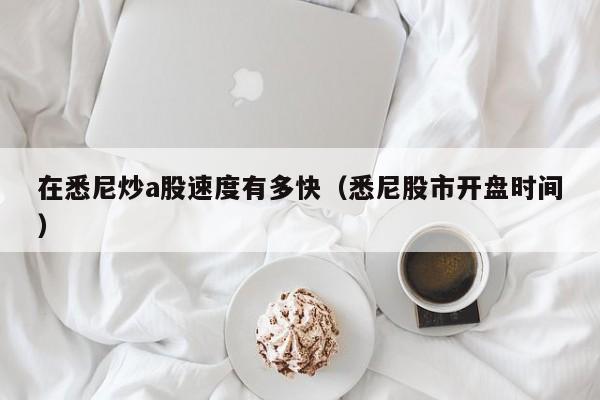 在悉尼炒a股速度有多快（悉尼股市开盘时间）