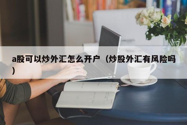 a股可以炒外汇怎么开户（炒股外汇有风险吗）