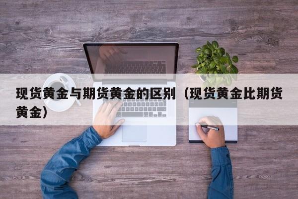 现货黄金与期货黄金的区别（现货黄金比期货黄金）