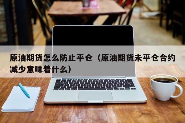 原油期货怎么防止平仓（原油期货未平仓合约减少意味着什么）