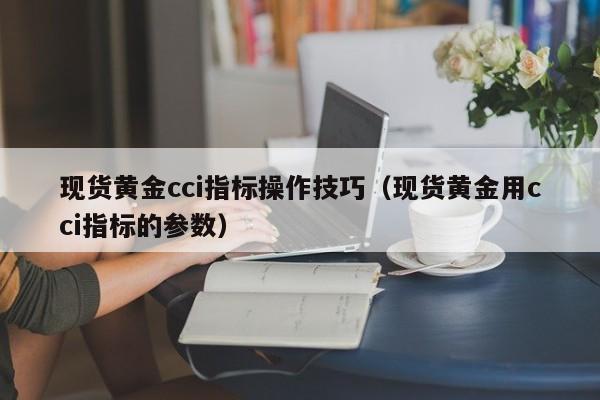 现货黄金cci指标操作技巧（现货黄金用cci指标的参数）