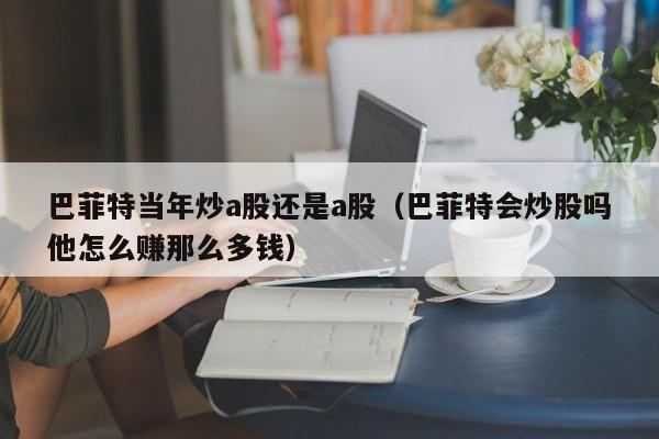巴菲特当年炒a股还是a股（巴菲特会炒股吗他怎么赚那么多钱）