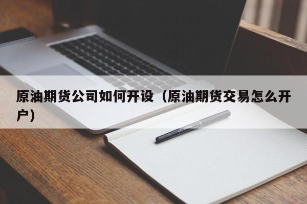原油期货公司如何开设（原油期货交易怎么开户）