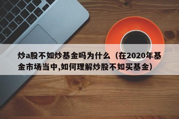 炒a股不如炒基金吗为什么（在2020年基金市场当中,如何理解炒股不如买基金）