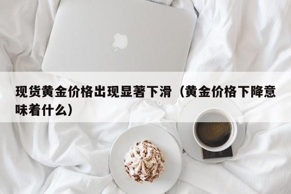 现货黄金价格出现显著下滑（黄金价格下降意味着什么）