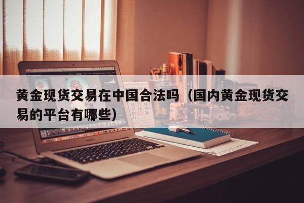 黄金现货交易在中国合法吗（国内黄金现货交易的平台有哪些）