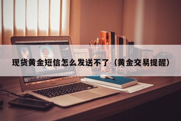 现货黄金短信怎么发送不了（黄金交易提醒）