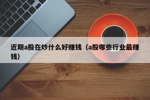 近期a股在炒什么好赚钱（a股哪些行业最赚钱）