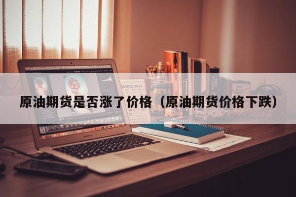 原油期货是否涨了价格（原油期货价格下跌）