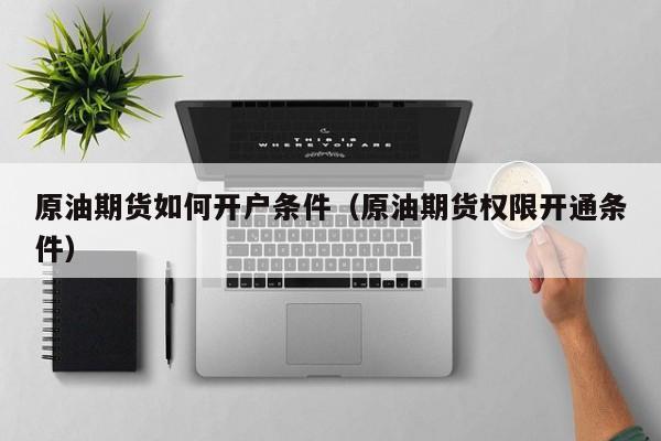 原油期货如何开户条件（原油期货权限开通条件）